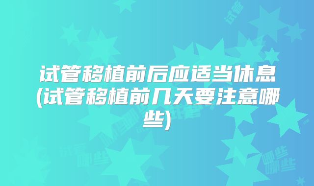 试管移植前后应适当休息(试管移植前几天要注意哪些)