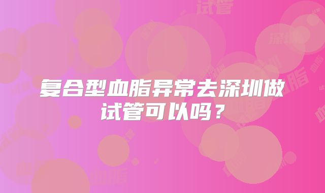 复合型血脂异常去深圳做试管可以吗？