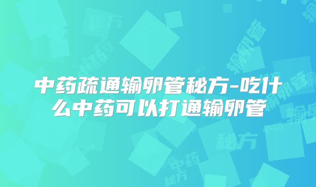 中药疏通输卵管秘方-吃什么中药可以打通输卵管