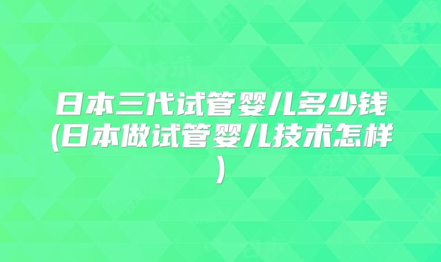 日本三代试管婴儿多少钱(日本做试管婴儿技术怎样)