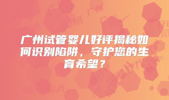 广州试管婴儿好评揭秘如何识别陷阱，守护您的生育希望？