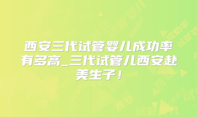西安三代试管婴儿成功率有多高_三代试管儿西安赴美生子！