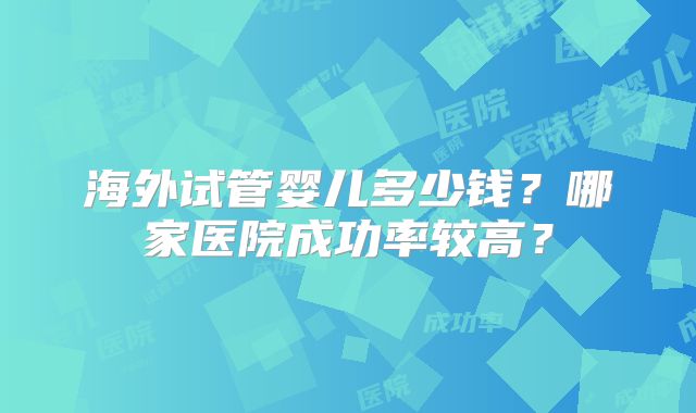 海外试管婴儿多少钱？哪家医院成功率较高？
