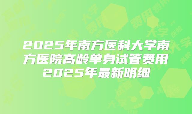 2025年南方医科大学南方医院高龄单身试管费用2025年最新明细