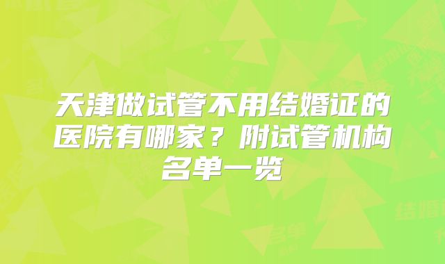 天津做试管不用结婚证的医院有哪家？附试管机构名单一览