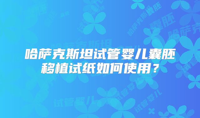 哈萨克斯坦试管婴儿囊胚移植试纸如何使用？