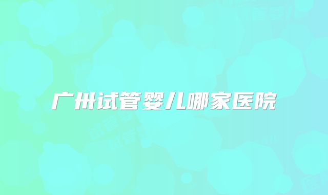 广卅试管婴儿哪家医院