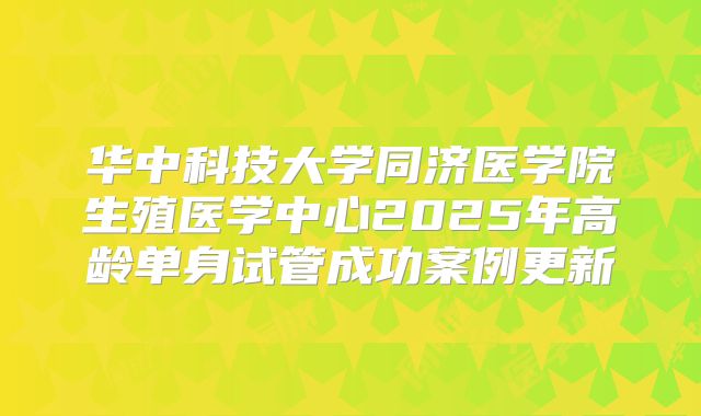 华中科技大学同济医学院生殖医学中心2025年高龄单身试管成功案例更新