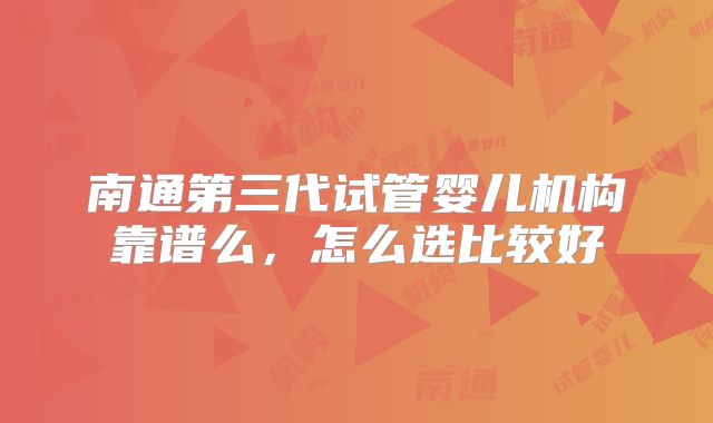 南通第三代试管婴儿机构靠谱么,怎么选比较好