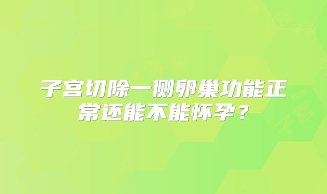 子宫切除一侧卵巢功能正常还能不能怀孕？