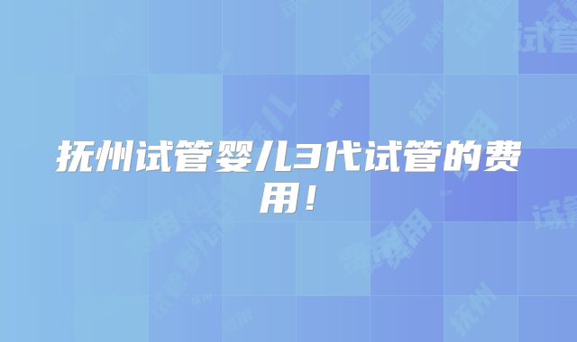 抚州试管婴儿3代试管的费用！