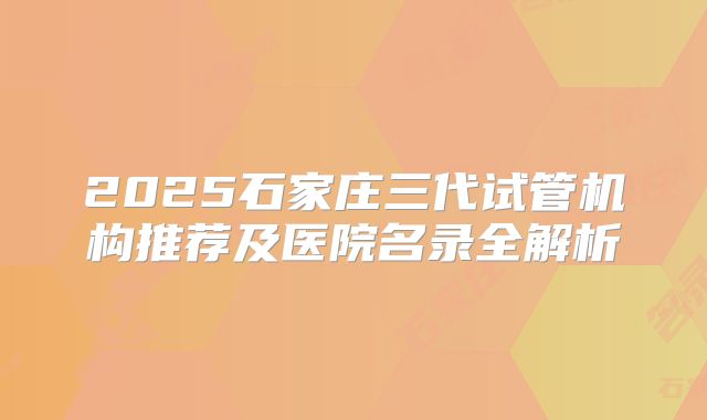 2025石家庄三代试管机构推荐及医院名录全解析
