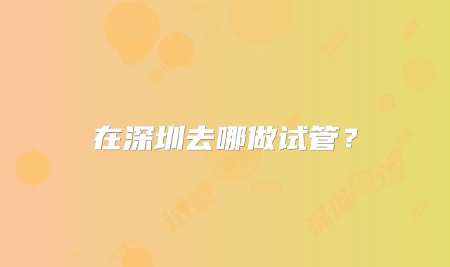 在深圳去哪做试管？