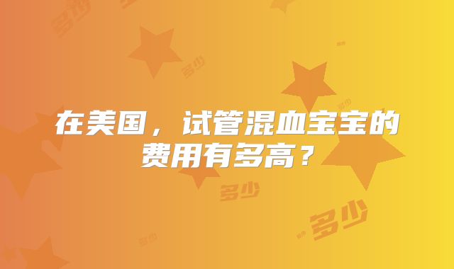 在美国，试管混血宝宝的费用有多高？