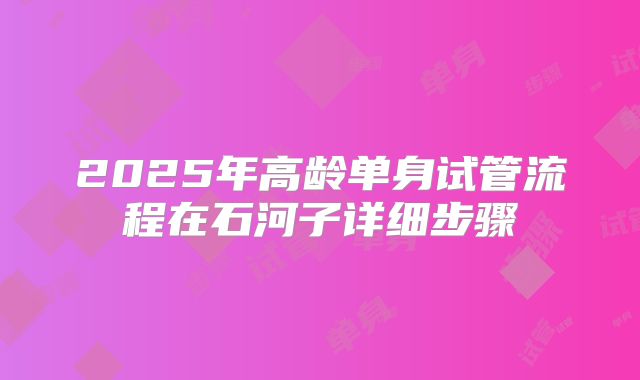 2025年高龄单身试管流程在石河子详细步骤