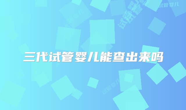 三代试管婴儿能查出来吗