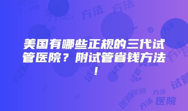 美国有哪些正规的三代试管医院?附试管省钱方法!
