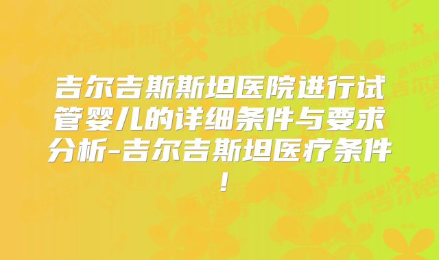 吉尔吉斯斯坦医院进行试管婴儿的详细条件与要求分析-吉尔吉斯坦医疗条件！