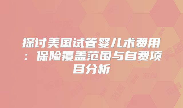 探讨美国试管婴儿术费用：保险覆盖范围与自费项目分析