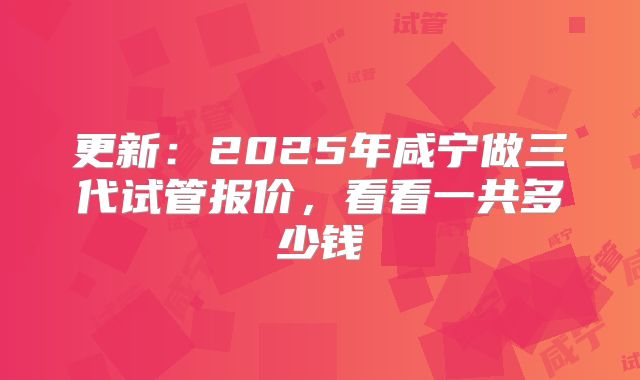 更新：2025年咸宁做三代试管报价，看看一共多少钱