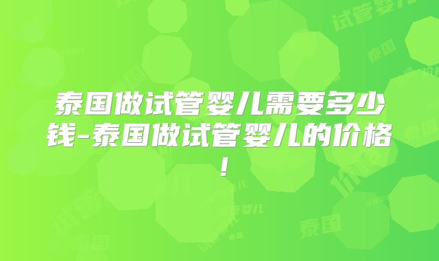 泰国做试管婴儿需要多少钱-泰国做试管婴儿的价格！