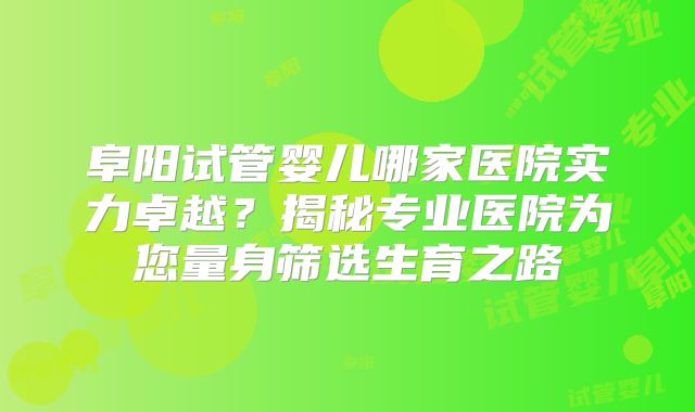 阜阳试管婴儿哪家医院实力卓越？揭秘专业医院为您量身筛选生育之路