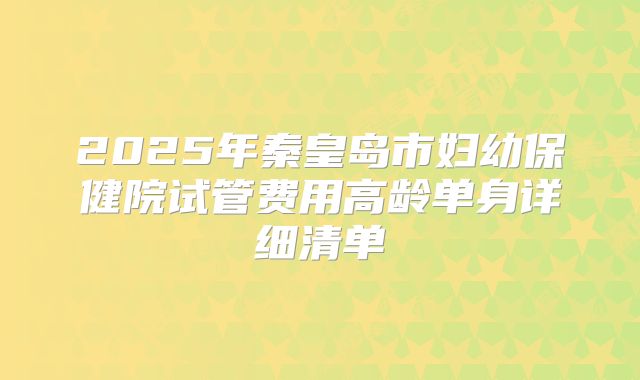 2025年秦皇岛市妇幼保健院试管费用高龄单身详细清单