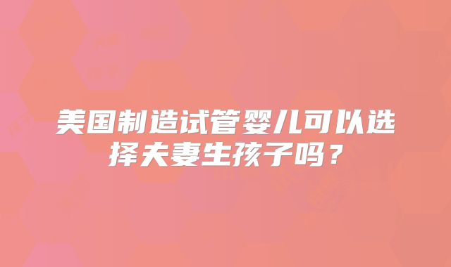 美国制造试管婴儿可以选择夫妻生孩子吗？