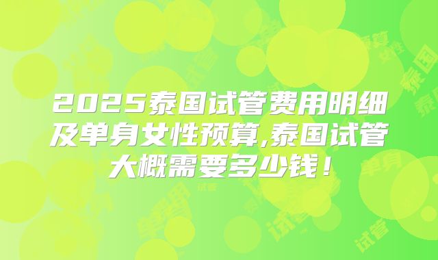 2025泰国试管费用明细及单身女性预算,泰国试管大概需要多少钱！
