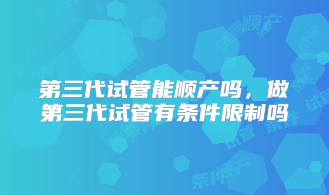 第三代试管能顺产吗，做第三代试管有条件限制吗