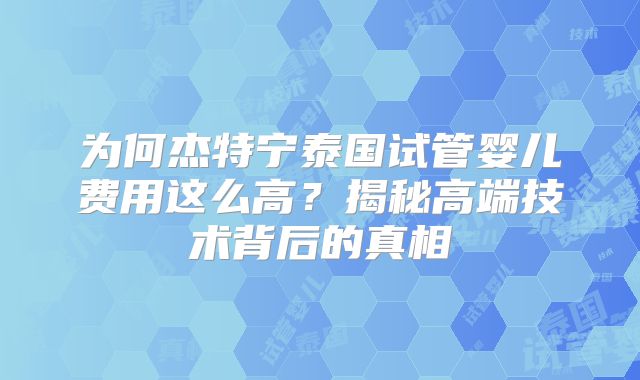为何杰特宁泰国试管婴儿费用这么高？揭秘高端技术背后的真相