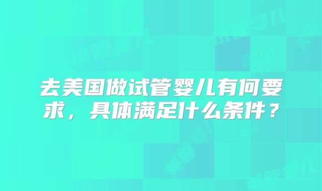 去美国做试管婴儿有何要求,具体满足什么条件?