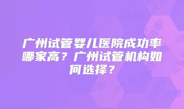 广州试管婴儿医院成功率哪家高？广州试管机构如何选择？