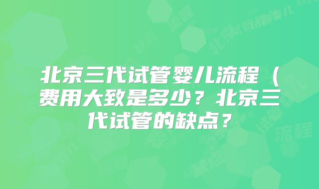 北京三代试管婴儿流程（费用大致是多少？北京三代试管的缺点？