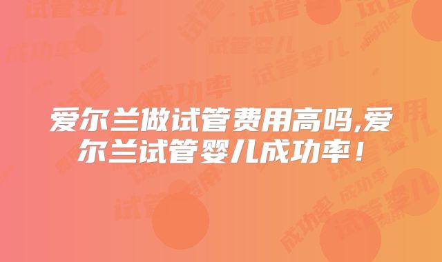 爱尔兰做试管费用高吗,爱尔兰试管婴儿成功率！