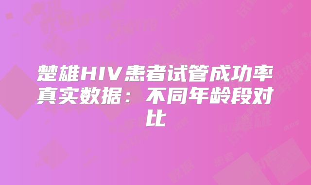 楚雄HIV患者试管成功率真实数据:不同年龄段对比