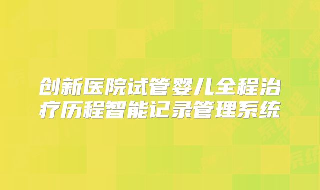 创新医院试管婴儿全程治疗历程智能记录管理系统