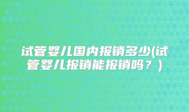试管婴儿国内报销多少(试管婴儿报销能报销吗？)