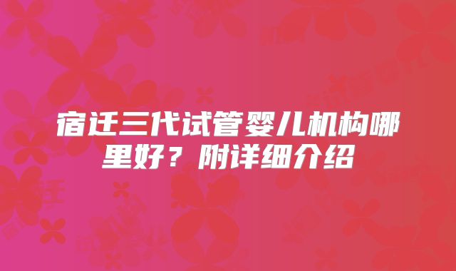 宿迁三代试管婴儿机构哪里好?附详细介绍