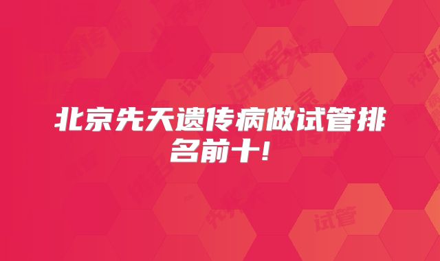 北京先天遗传病做试管排名前十!