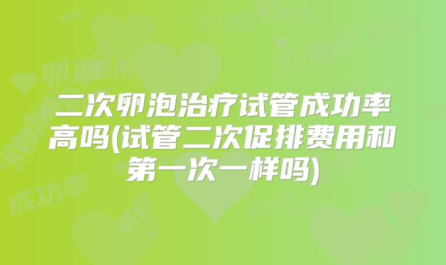 二次卵泡治疗试管成功率高吗(试管二次促排费用和第一次一样吗)