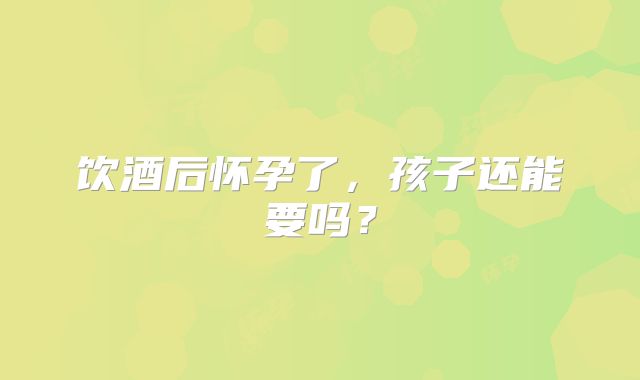饮酒后怀孕了，孩子还能要吗？