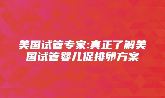 美国试管专家:真正了解美国试管婴儿促排卵方案