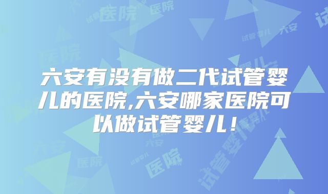 六安有没有做二代试管婴儿的医院,六安哪家医院可以做试管婴儿！