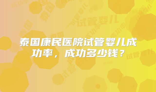 泰国康民医院试管婴儿成功率，成功多少钱？