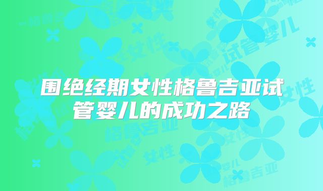 围绝经期女性格鲁吉亚试管婴儿的成功之路