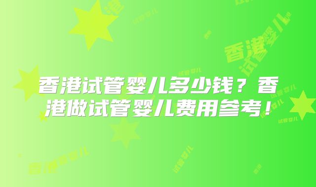 香港试管婴儿多少钱?香港做试管婴儿费用参考!