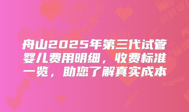 舟山2025年第三代试管婴儿费用明细,收费标准一览,助您了解真实成本