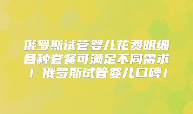 俄罗斯试管婴儿花费明细各种套餐可满足不同需求！俄罗斯试管婴儿口碑！