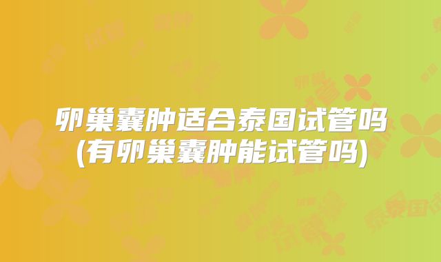 卵巢囊肿适合泰国试管吗(有卵巢囊肿能试管吗)
